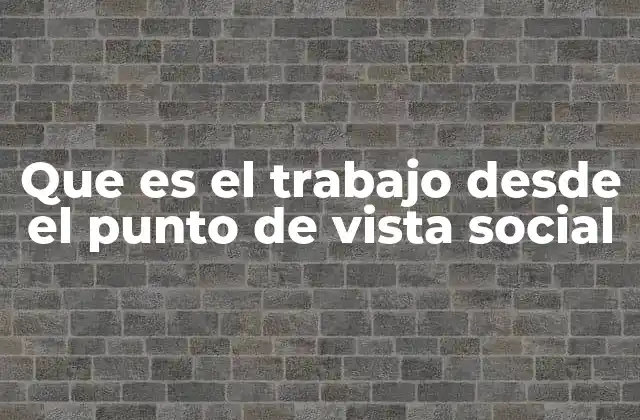 Que es el Trabajo desde el Punto de Vista Social