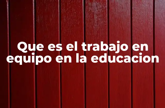 Que es el Trabajo en Equipo en la Educacion