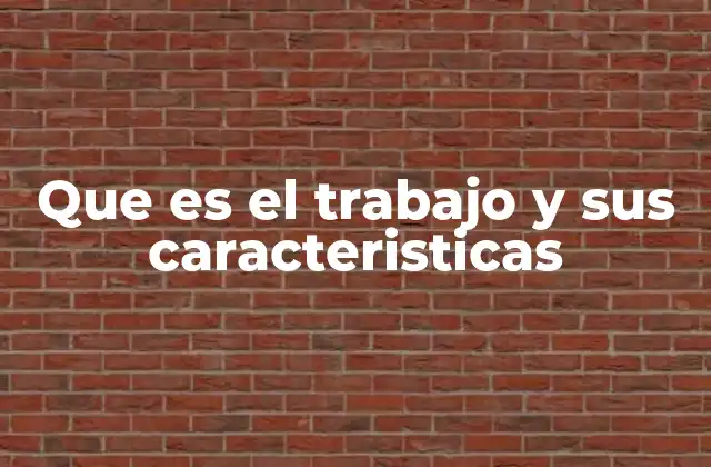 Que es el Trabajo y Sus Caracteristicas