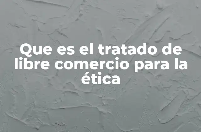 Que es el Tratado de Libre Comercio para la Ética