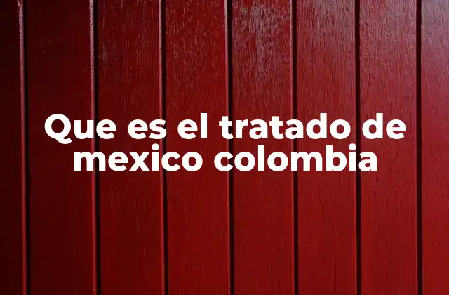 Que es el Tratado de Mexico Colombia
