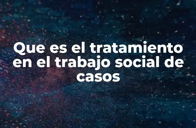 Que es el Tratamiento en el Trabajo Social de Casos