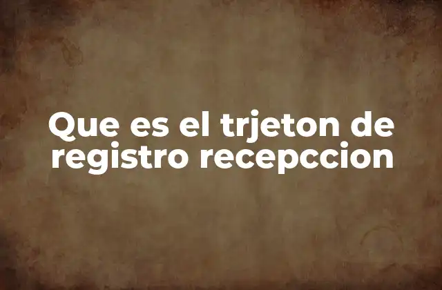 Que es el Trjeton de Registro Recepccion