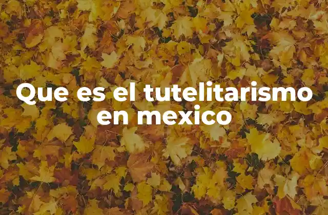 Que es el Tutelitarismo en Mexico
