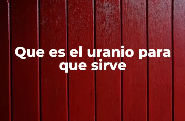 Que es el Uranio para que Sirve