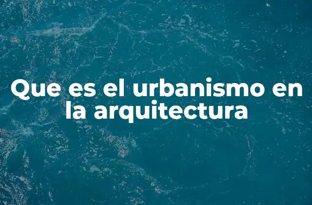 Que es el Urbanismo en la Arquitectura