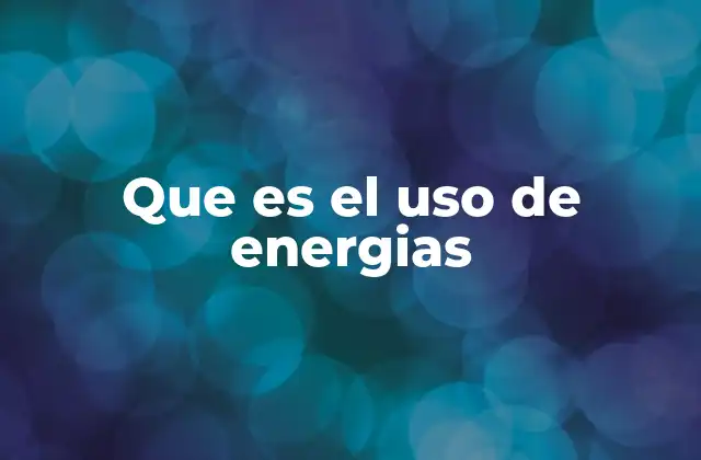 Que es el Uso de Energias