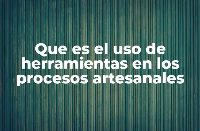 Que es el Uso de Herramientas en los Procesos Artesanales