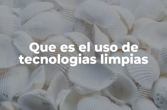 Que es el Uso de Tecnologias Limpias