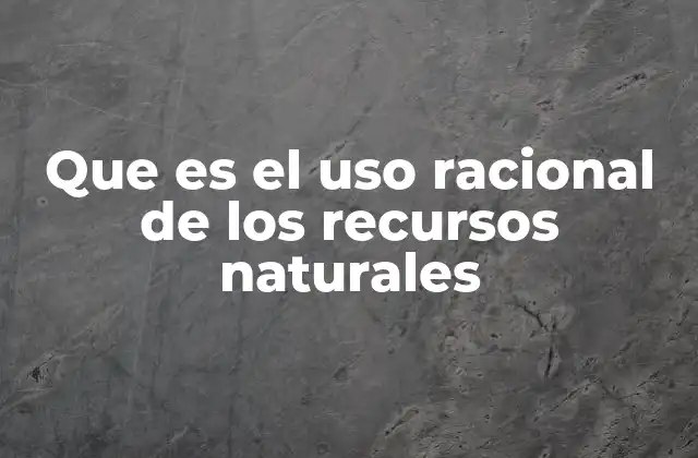 Que es el Uso Racional de los Recursos Naturales