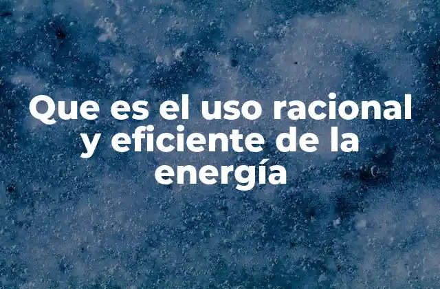 Que es el Uso Racional y Eficiente de la Energía