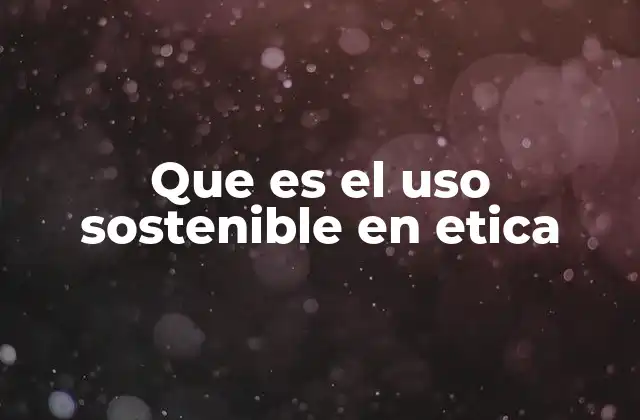 Que es el Uso Sostenible en Etica