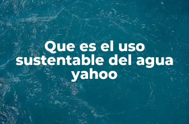 Que es el Uso Sustentable Del Agua Yahoo