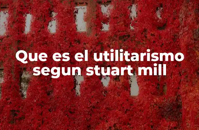 Que es el Utilitarismo Segun Stuart Mill