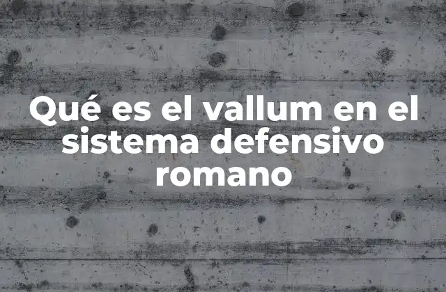 Qué es el Vallum en el Sistema Defensivo Romano
