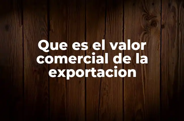 Que es el Valor Comercial de la Exportacion