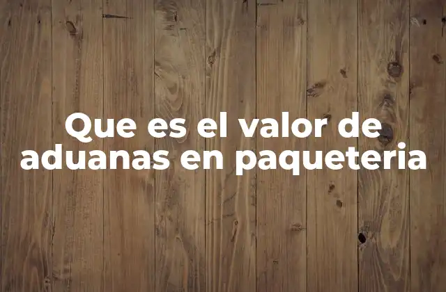 Que es el Valor de Aduanas en Paqueteria