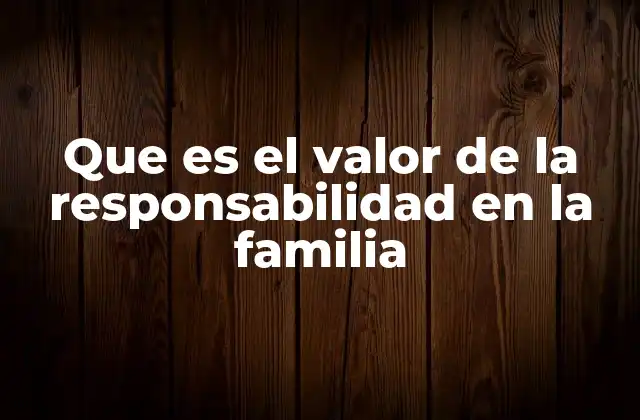 Que es el Valor de la Responsabilidad en la Familia