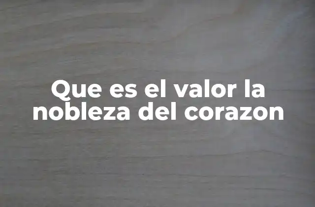 Que es el Valor la Nobleza Del Corazon