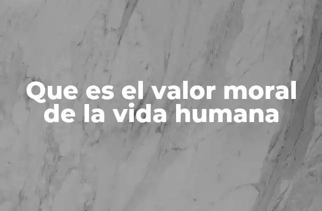 Que es el Valor Moral de la Vida Humana