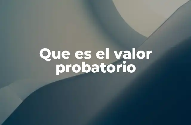 La importancia del valor probatorio en el proceso judicial