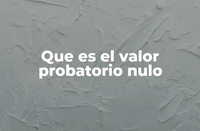 Que es el Valor Probatorio Nulo 2 El impacto del valor probatorio nulo en el derecho procesal