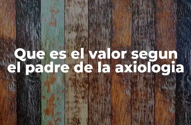 Que es el Valor Segun el Padre de la Axiologia