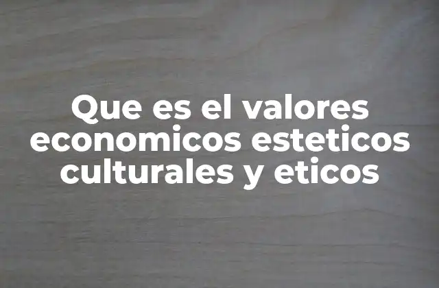 Que es el Valores Economicos Esteticos Culturales y Eticos