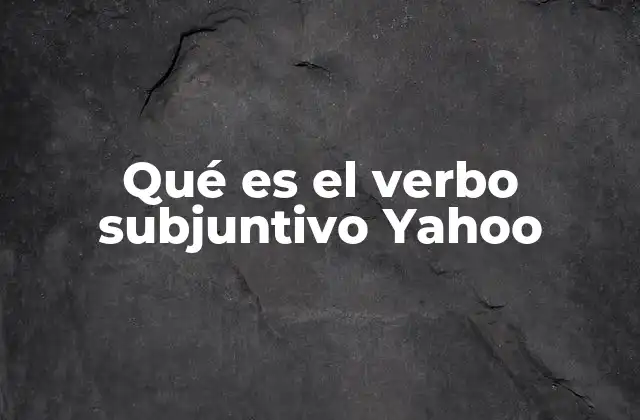 Qué es el Verbo Subjuntivo Yahoo
