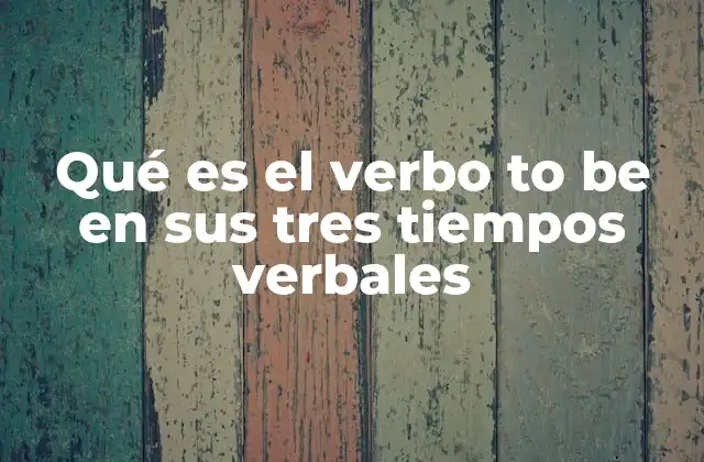 Qué es el Verbo To Be en Sus Tres Tiempos Verbales