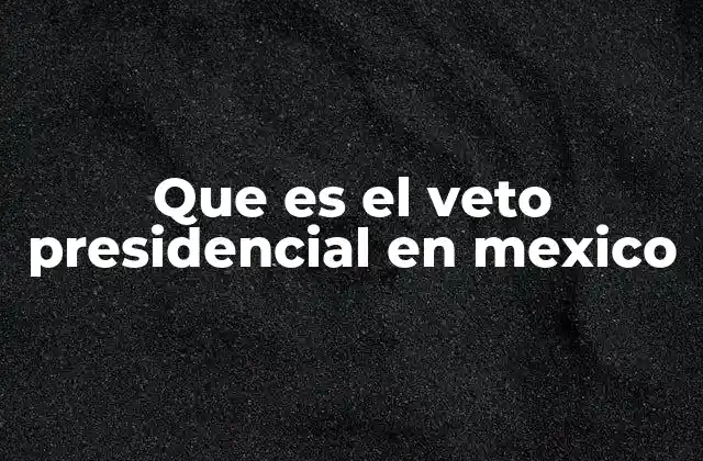 Que es el Veto Presidencial en Mexico