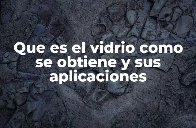 Que es el Vidrio como Se Obtiene y Sus Aplicaciones