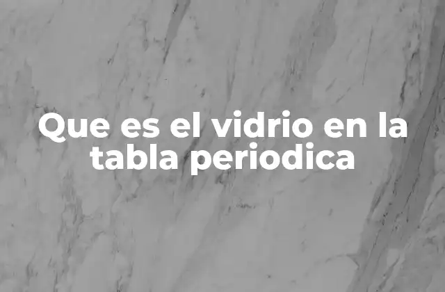 Que es el Vidrio en la Tabla Periodica