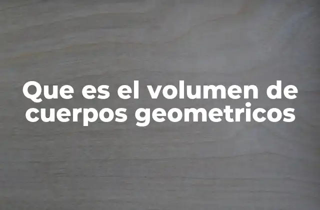 Que es el Volumen de Cuerpos Geometricos 2 Cómo se relaciona el cálculo de espacio tridimensional con la vida cotidiana