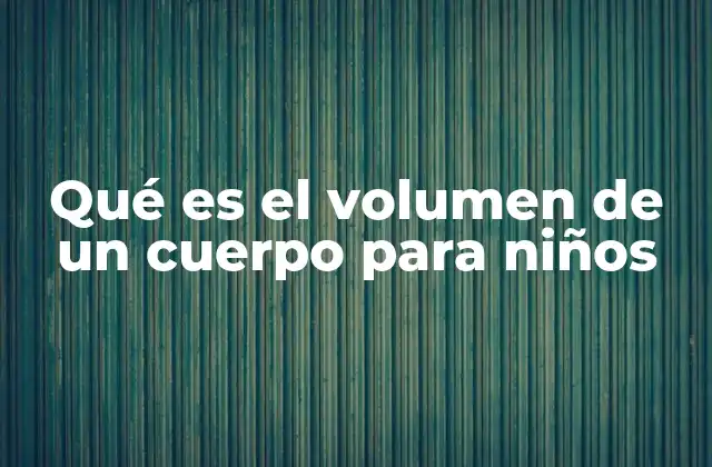 Qué es el Volumen de un Cuerpo para Niños