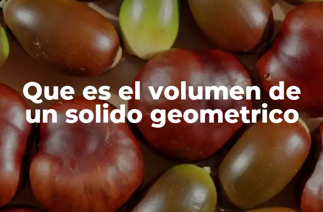 Que es el Volumen de un Solido Geometrico