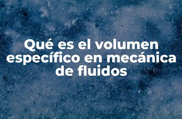 Qué es el Volumen Específico en Mecánica de Fluidos
