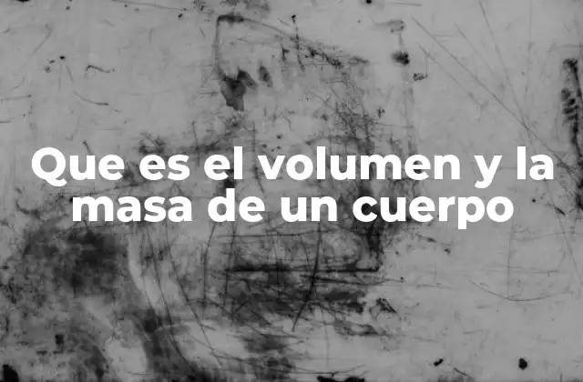 Que es el Volumen y la Masa de un Cuerpo