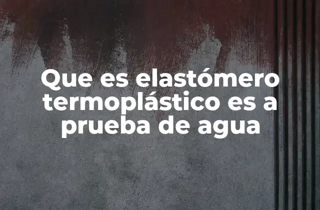 Que es Elastómero Termoplástico es a Prueba de Agua