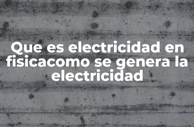 Que es Electricidad en Fisicacomo Se Genera la Electricidad
