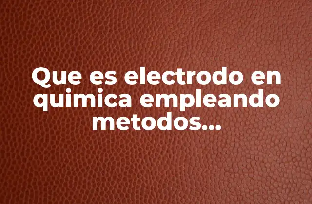 Que es Electrodo en Quimica Empleando Metodos Instrumenales