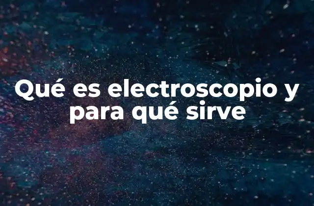 Qué es Electroscopio y para Qué Sirve