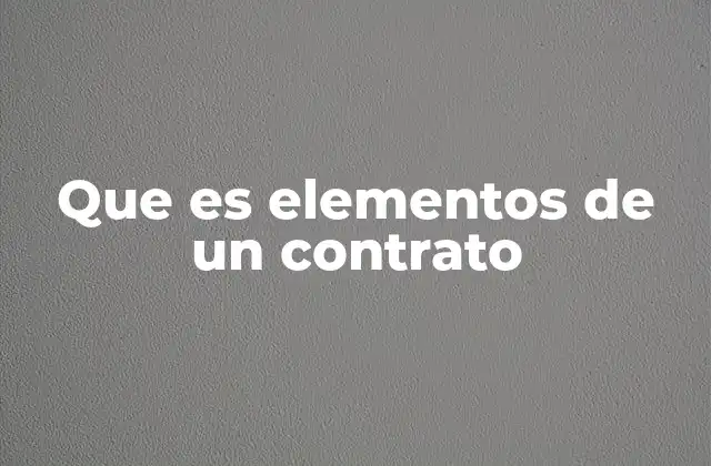 Que es Elementos de un Contrato 2 La importancia de los componentes en la formación de un acuerdo