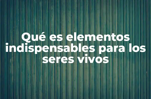 Qué es Elementos Indispensables para los Seres Vivos 2 La base química de la vida y sus componentes fundamentales