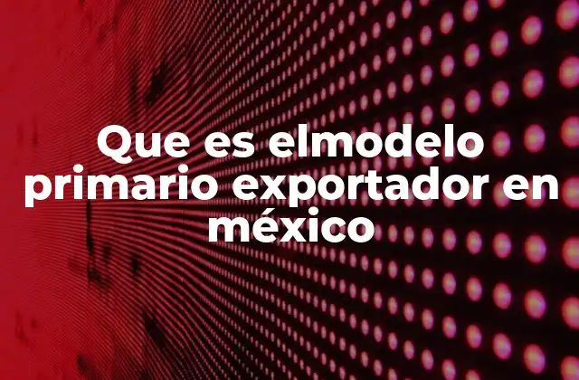 Que es Elmodelo Primario Exportador en México