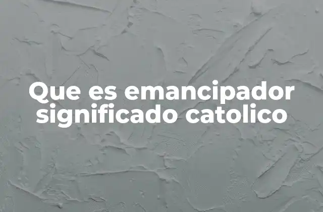 Que es Emancipador Significado Catolico 2 La liberación en el mensaje bíblico y su conexión con el emancipador católico