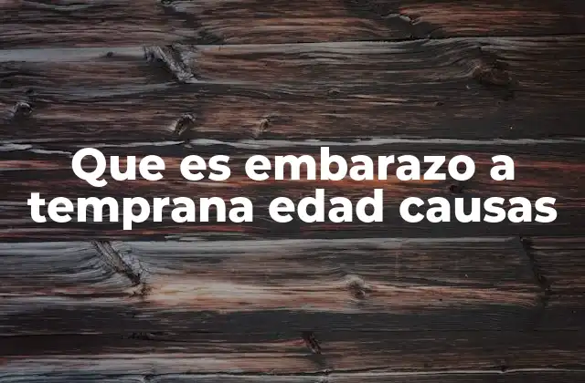 Que es Embarazo a Temprana Edad Causas