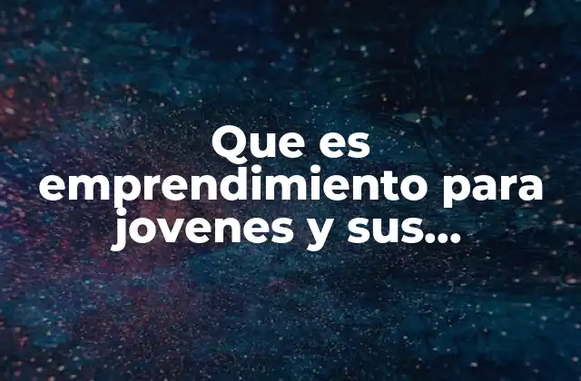 Que es Emprendimiento para Jovenes y Sus Caracteristicas