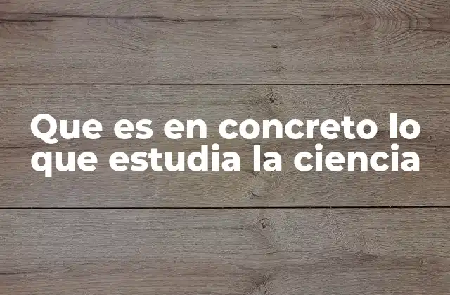 Que es en Concreto Lo que Estudia la Ciencia