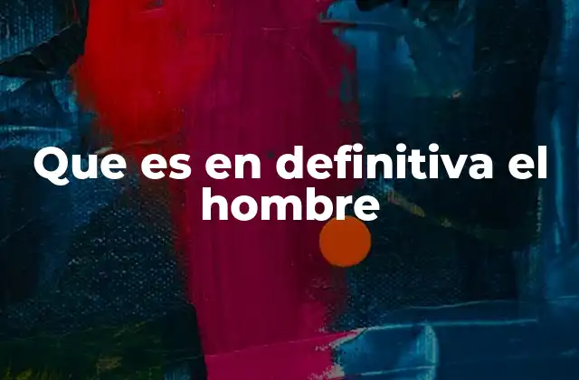 Que es en Definitiva el Hombre